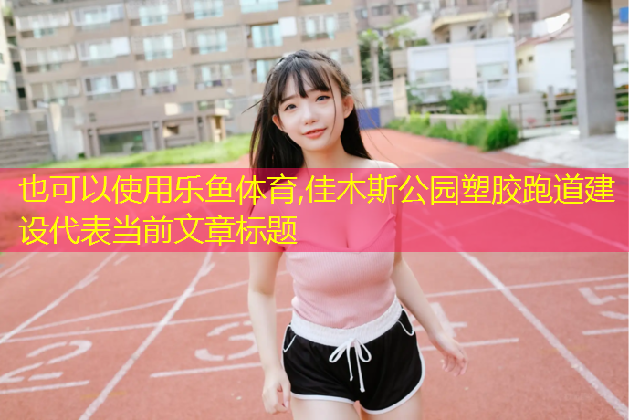 乐鱼体育,佳木斯公园塑胶跑道建设