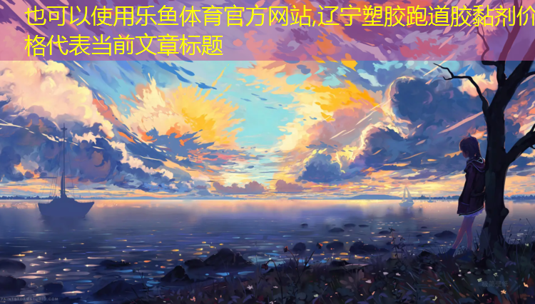 <strong>乐鱼体育官方网站,辽宁塑胶跑道胶黏剂价格</strong>