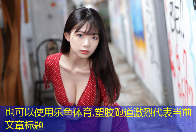 乐鱼体育,塑胶跑道激烈